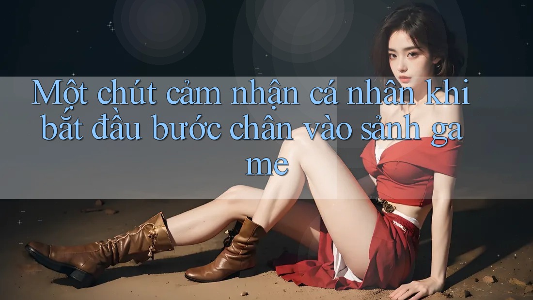 Một chút cảm nhận cá nhân khi bắt đầu bước chân vào sảnh game Một chút cảm nhận cá nhân khi bắt đầu bước chân vào sảnh game