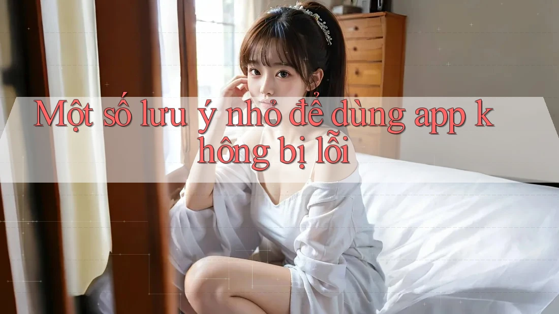 Một số lưu ý nhỏ để dùng app không bị lỗi Một số lưu ý nhỏ để dùng app không bị lỗi