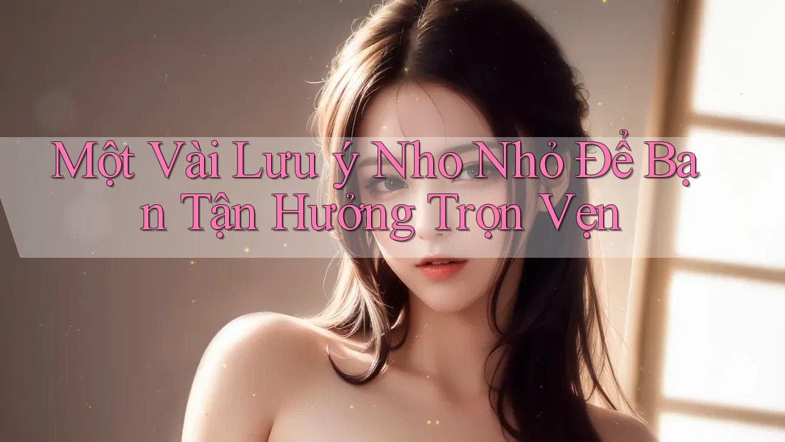 Một Vài Lưu ý Nho Nhỏ Để Bạn Tận Hưởng Trọn Vẹn Một Vài Lưu ý Nho Nhỏ Để Bạn Tận Hưởng Trọn Vẹn