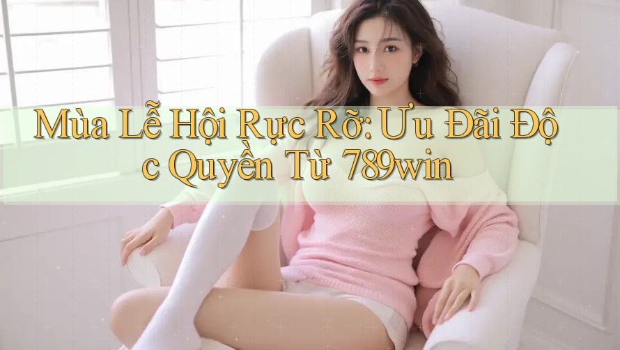 Mùa Lễ Hội Rực Rỡ: Ưu Đãi Độc Quyền Từ 789win Mùa Lễ Hội Rực Rỡ: Ưu Đãi Độc Quyền Từ 789win