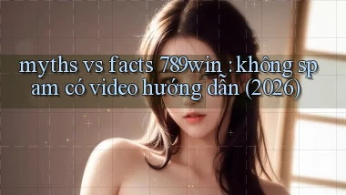 myths vs facts 789win không spam có video hướng dẫn (2026)