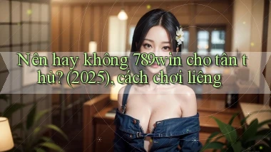 Nên hay không 789win cho tân thủ (2025), cách chơi liêng