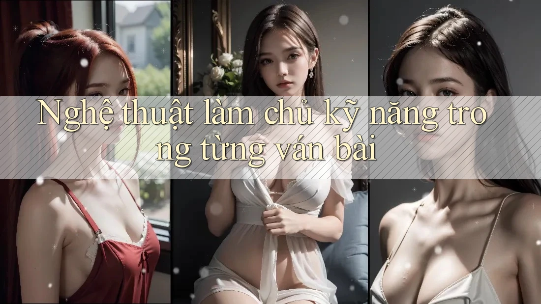 Nghệ thuật làm chủ kỹ năng trong từng ván bài Nghệ thuật làm chủ kỹ năng trong từng ván bài