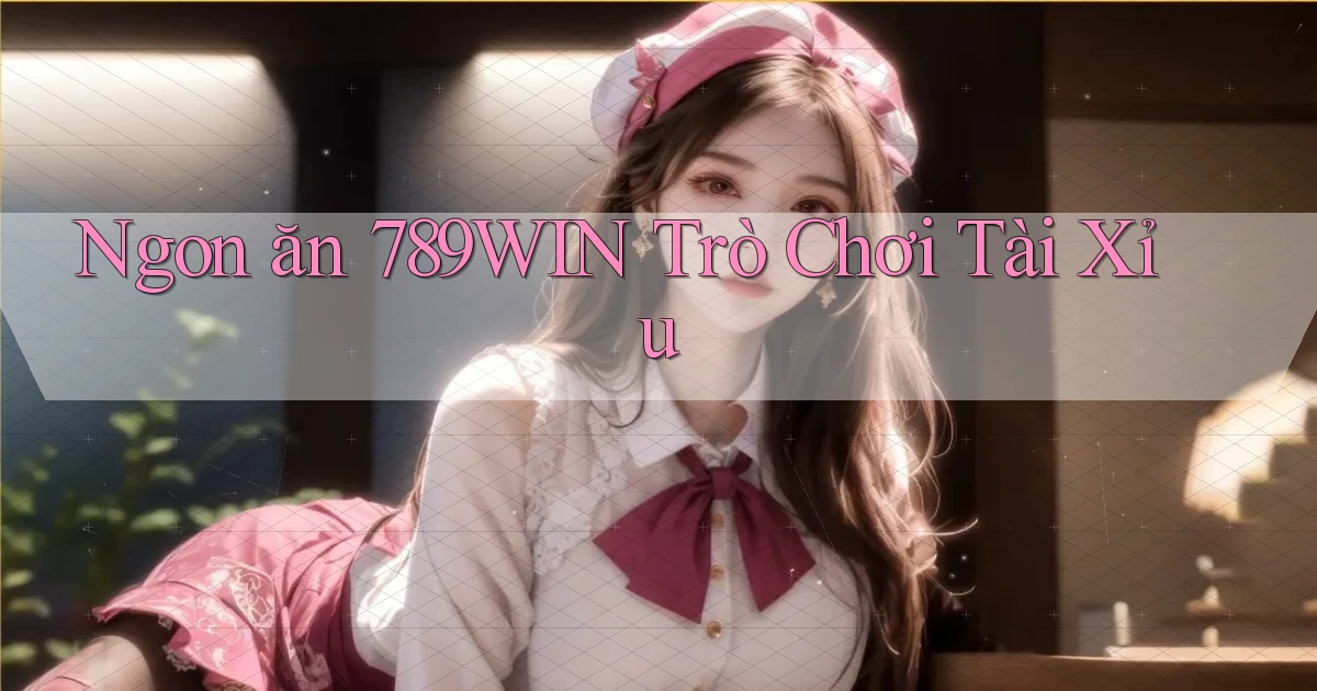 ngon ăn 789win trò chơi tài xỉu