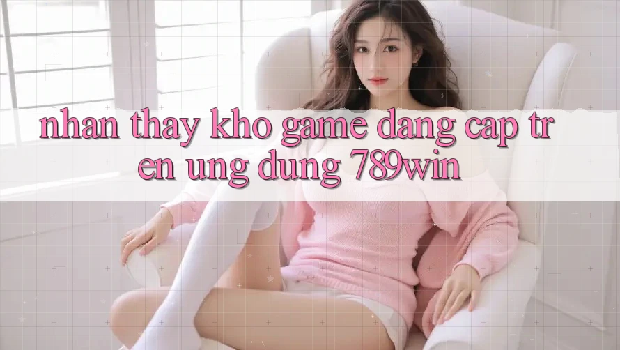 Nhận thấy Kho Game Đẳng Cấp Trên Ứng Dụng 789win Nhận thấy Kho Game Đẳng Cấp Trên Ứng Dụng 789win