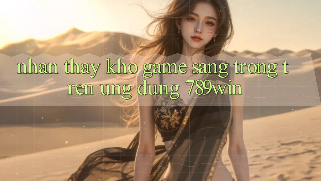 Nhận thấy Kho Game Sang trọng Trên Ứng Dụng 789win