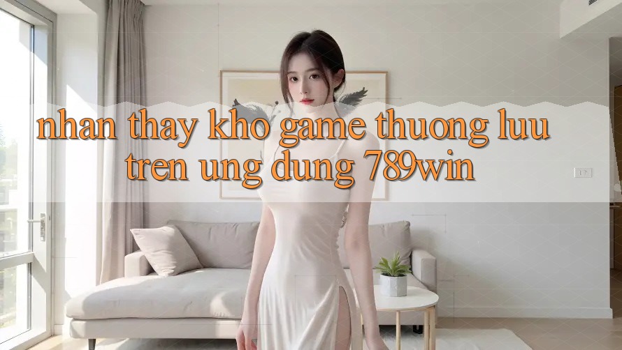 Nhận thấy Kho Game Thượng lưu Trên Ứng Dụng 789win