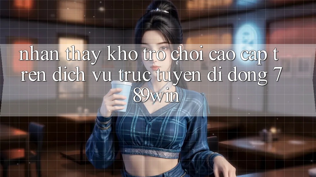 Nhận thấy Kho Trò chơi Cao cấp Trên Dịch vụ trực tuyến di động 789win Nhận thấy Kho Trò chơi Cao cấp Trên Dịch vụ trực tuyến di động 789win