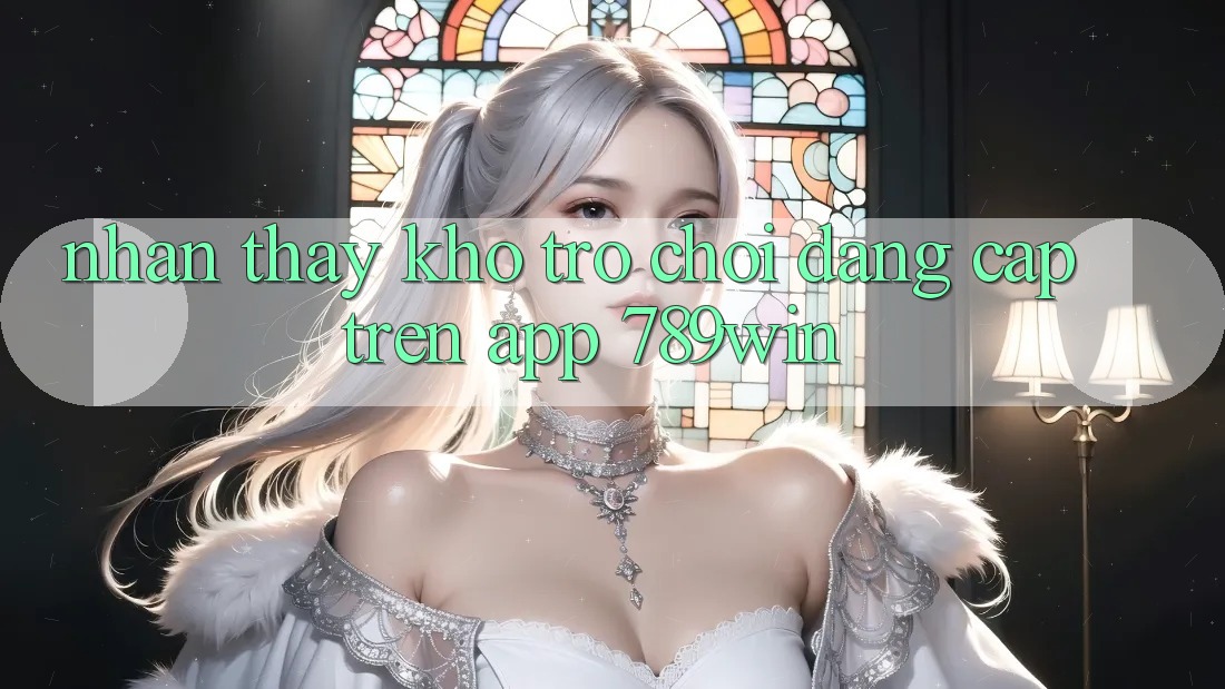 Nhận thấy Kho Trò chơi Đẳng Cấp Trên App 789win