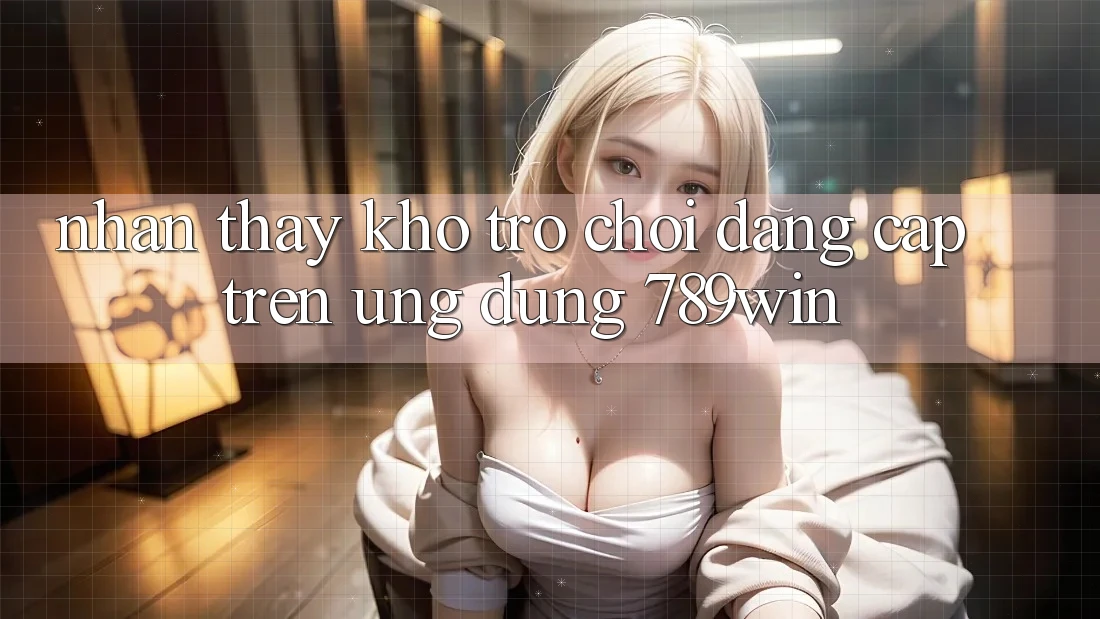 Nhận thấy Kho Trò chơi Đẳng Cấp Trên Ứng Dụng 789win Nhận thấy Kho Trò chơi Đẳng Cấp Trên Ứng Dụng 789win