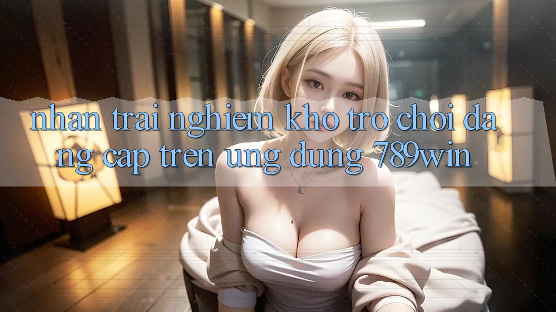 Nhận trải nghiệm Kho Trò chơi Đẳng Cấp Trên Ứng Dụng 789win Nhận trải nghiệm Kho Trò chơi Đẳng Cấp Trên Ứng Dụng 789win