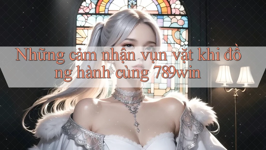 Những cảm nhận vụn vặt khi đồng hành cùng 789win Những cảm nhận vụn vặt khi đồng hành cùng 789win