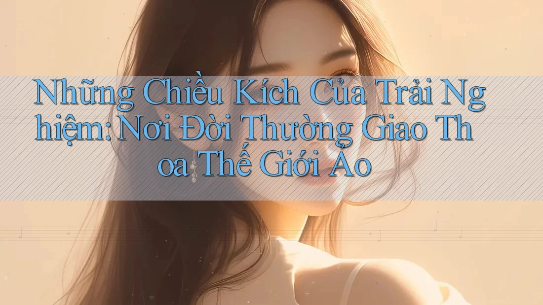 Những Chiều Kích Của Trải Nghiệm: Nơi Đời Thường Giao Thoa Thế Giới Ảo