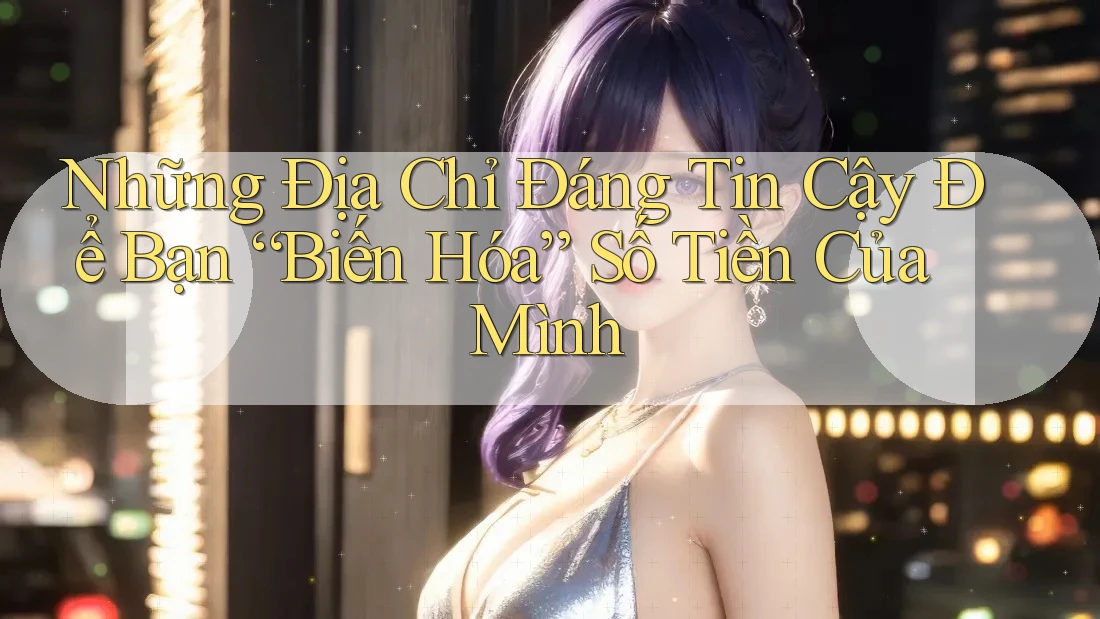 Những Địa Chỉ Đáng Tin Cậy Để Bạn “Biến Hóa” Số Tiền Của Mình Những Địa Chỉ Đáng Tin Cậy Để Bạn “Biến Hóa” Số Tiền Của Mình