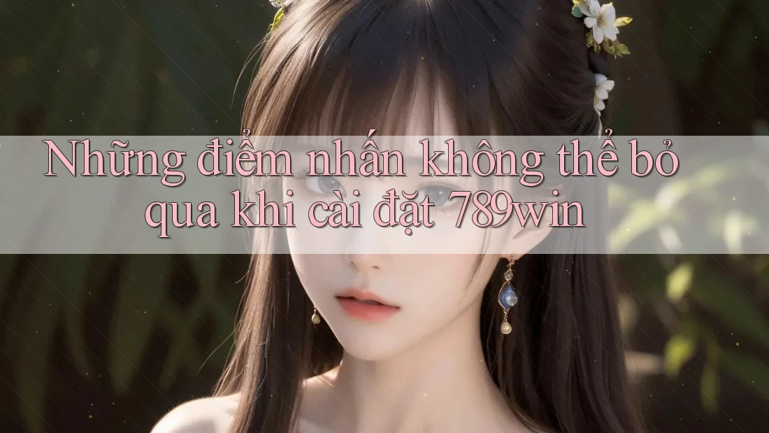 Những điểm nhấn không thể bỏ qua khi cài đặt 789win