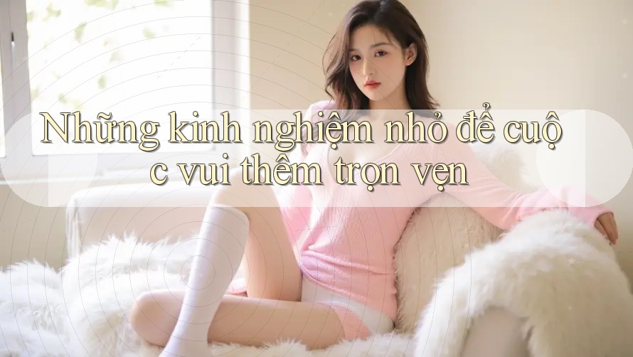 Những kinh nghiệm nhỏ để cuộc vui thêm trọn vẹn Những kinh nghiệm nhỏ để cuộc vui thêm trọn vẹn