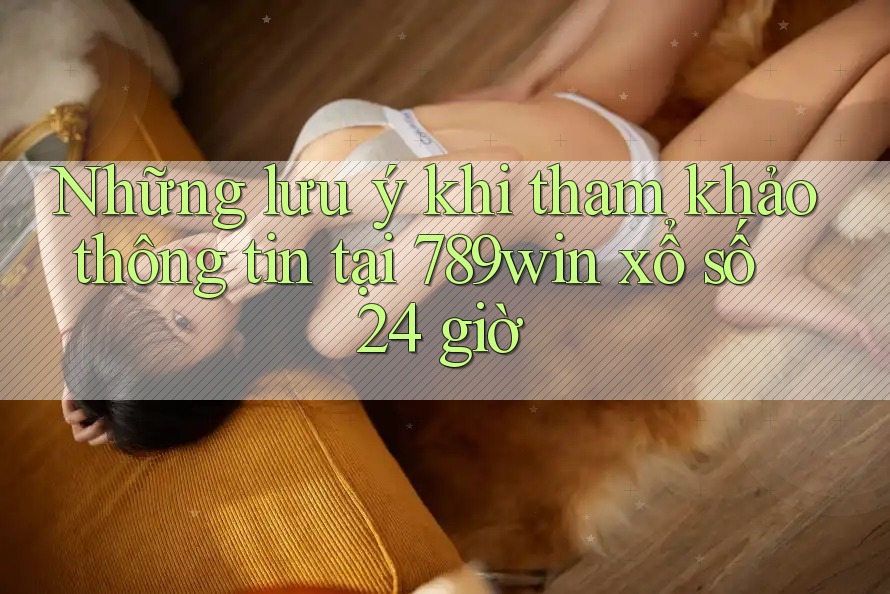Những lưu ý khi tham khảo thông tin tại 789win xổ số 24 giờ Những lưu ý khi tham khảo thông tin tại 789win xổ số 24 giờ