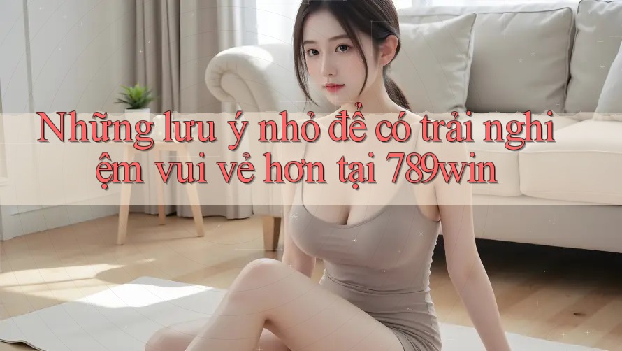 Những lưu ý nhỏ để có trải nghiệm vui vẻ hơn tại 789win Những lưu ý nhỏ để có trải nghiệm vui vẻ hơn tại 789win