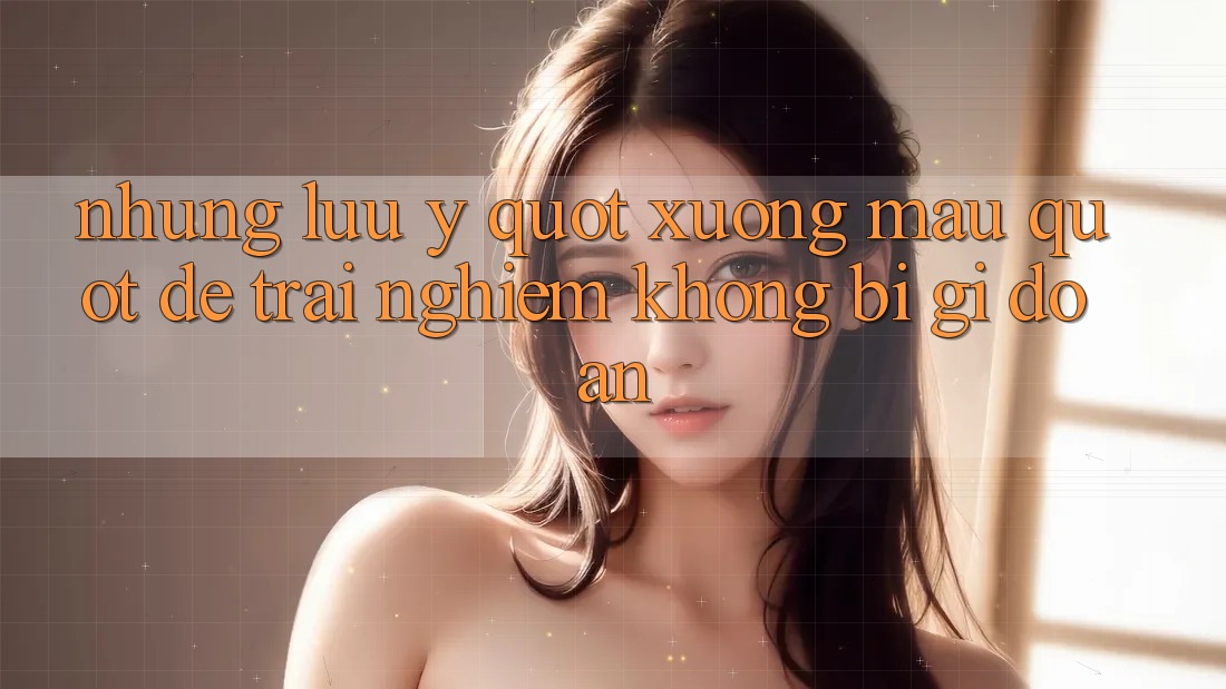 Những lưu ý " xương máu" để trải nghiệm không bị gi đoạn Những lưu ý " xương máu" để trải nghiệm không bị gi đoạn