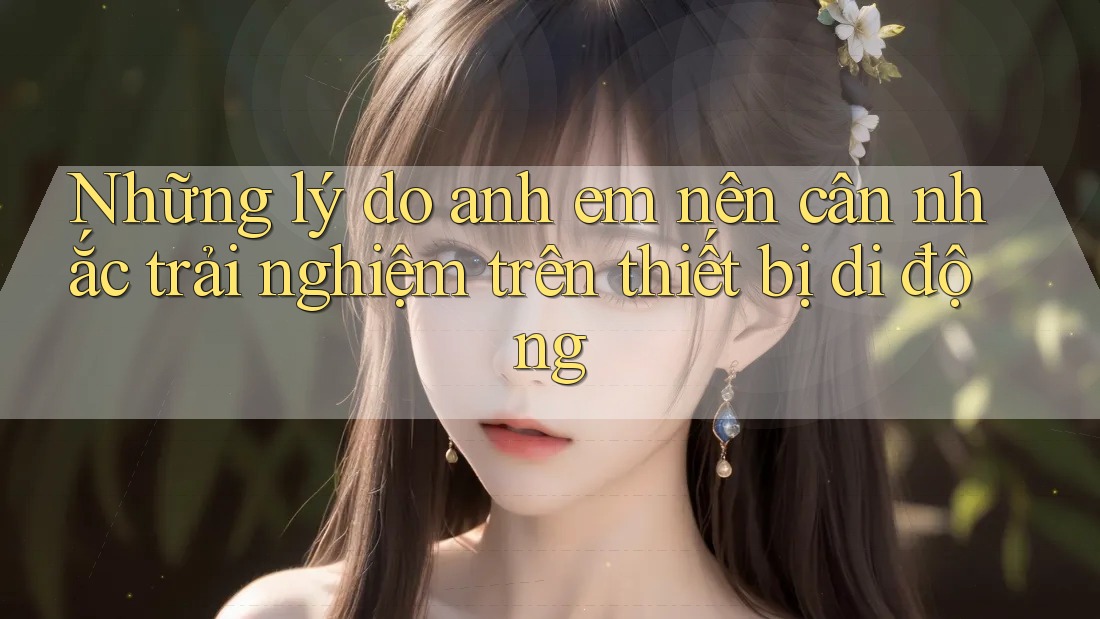 Những lý do anh em nên cân nhắc trải nghiệm trên thiết bị di động Những lý do anh em nên cân nhắc trải nghiệm trên thiết bị di động