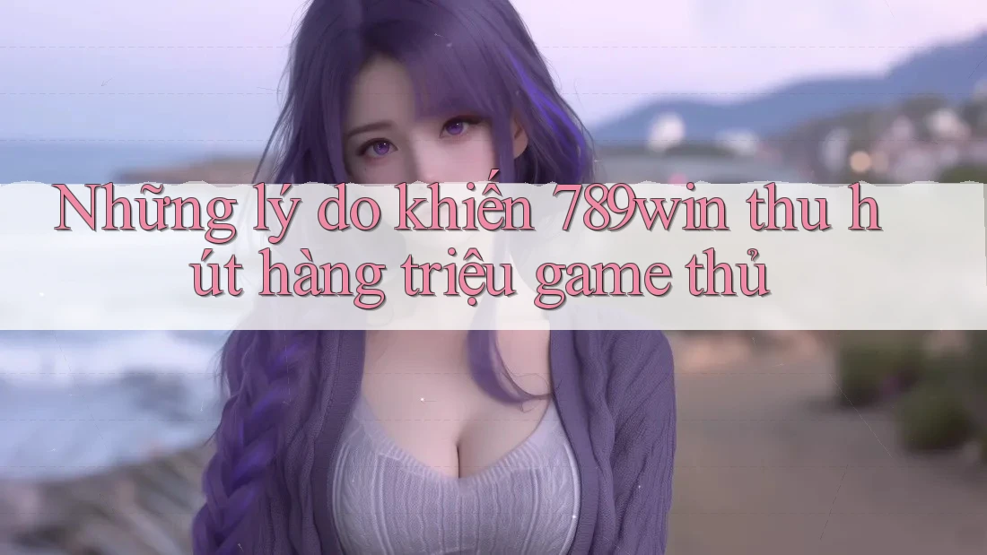 Những lý do khiến 789win thu hút hàng triệu game thủ Những lý do khiến 789win thu hút hàng triệu game thủ
