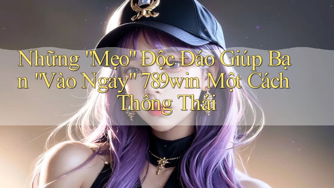 Những “Mẹo” Độc Đáo Giúp Bạn “Vào Ngay” 789win Một Cách Thông Thái Những “Mẹo” Độc Đáo Giúp Bạn “Vào Ngay” 789win Một Cách Thông Thái