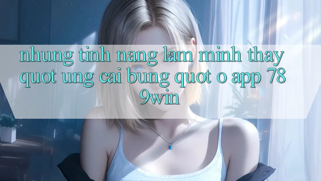 Những tính năng làm mình thấy " ưng cái bụng" ở app 789win