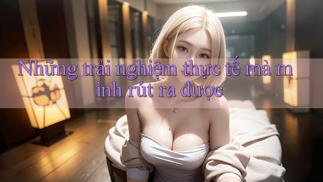 Những trải nghiệm thực tế mà mình rút ra được Những trải nghiệm thực tế mà mình rút ra được
