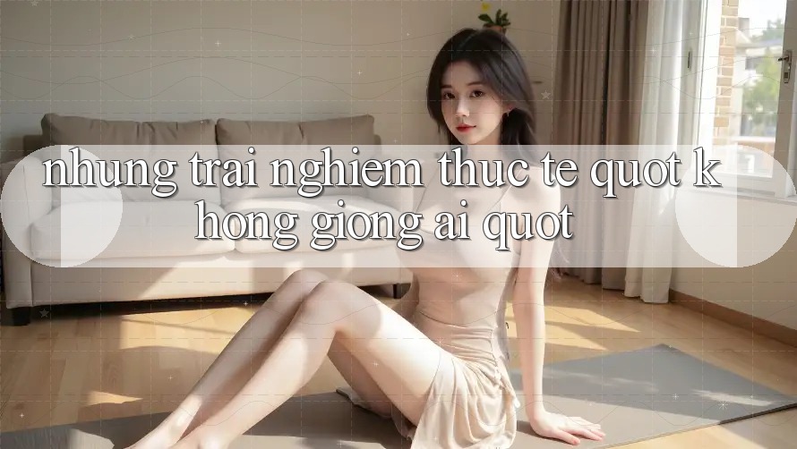 Những trải nghiệm thực tế " không giống ai" Những trải nghiệm thực tế " không giống ai"