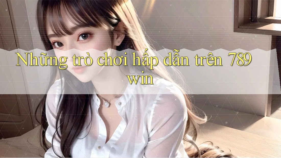 Những trò chơi hấp dẫn trên 789win Những trò chơi hấp dẫn trên 789win
