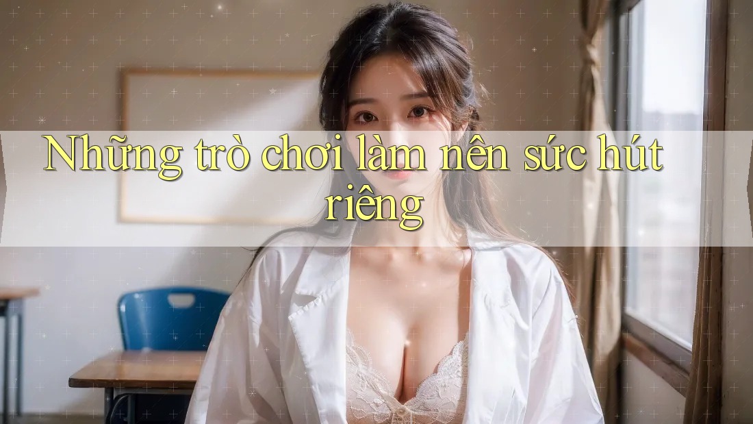 Những trò chơi làm nên sức hút riêng Những trò chơi làm nên sức hút riêng
