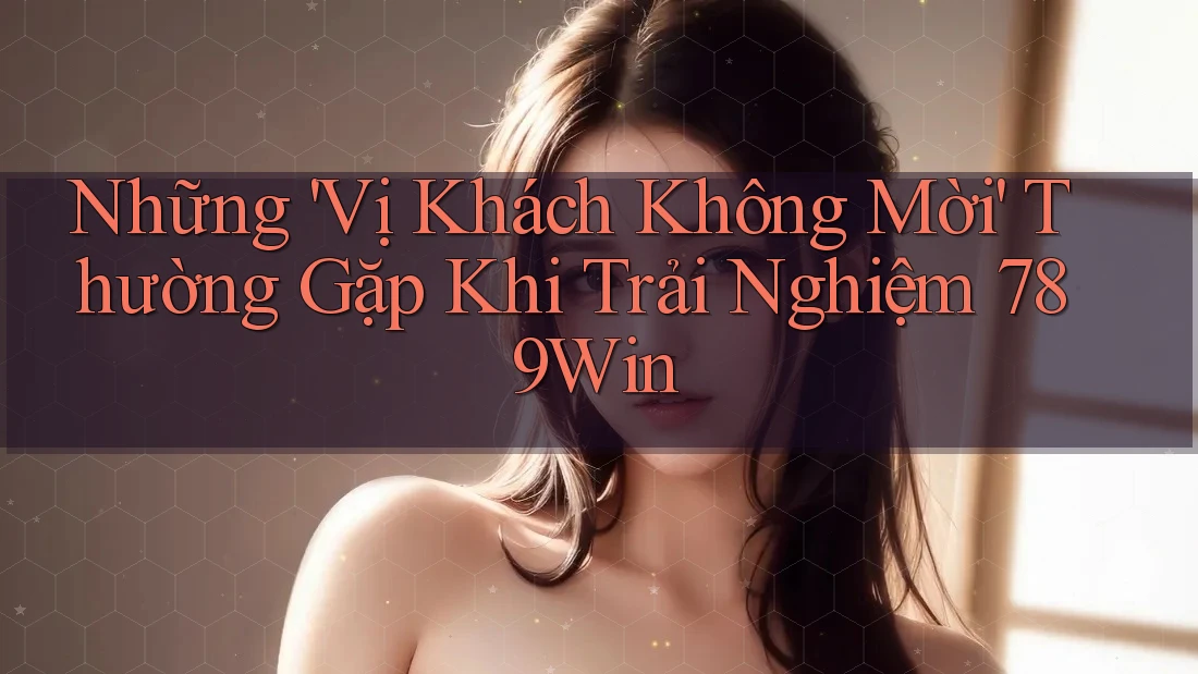 Những 'Vị Khách Không Mời' Thường Gặp Khi Trải Nghiệm 789Win Những 'Vị Khách Không Mời' Thường Gặp Khi Trải Nghiệm 789Win