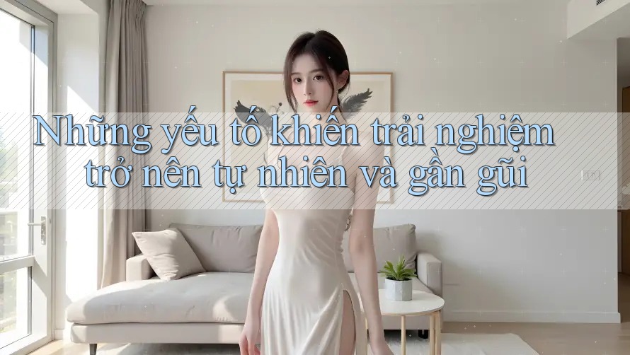 Những yếu tố khiến trải nghiệm trở nên tự nhiên và gần gũi Những yếu tố khiến trải nghiệm trở nên tự nhiên và gần gũi