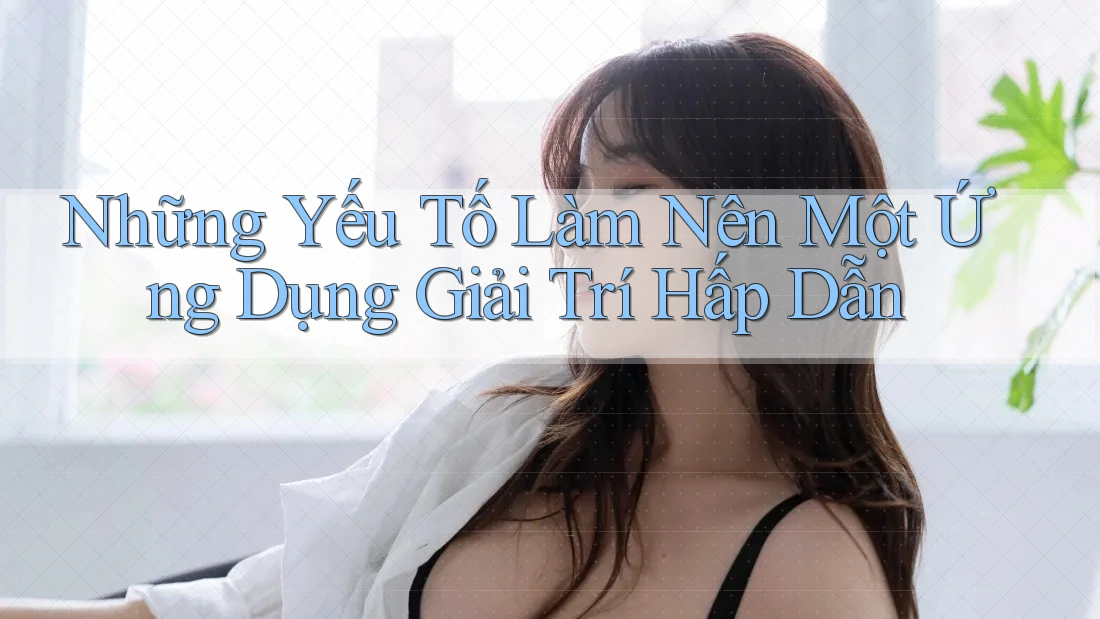 Những Yếu Tố Làm Nên Một Ứng Dụng Giải Trí Hấp Dẫn