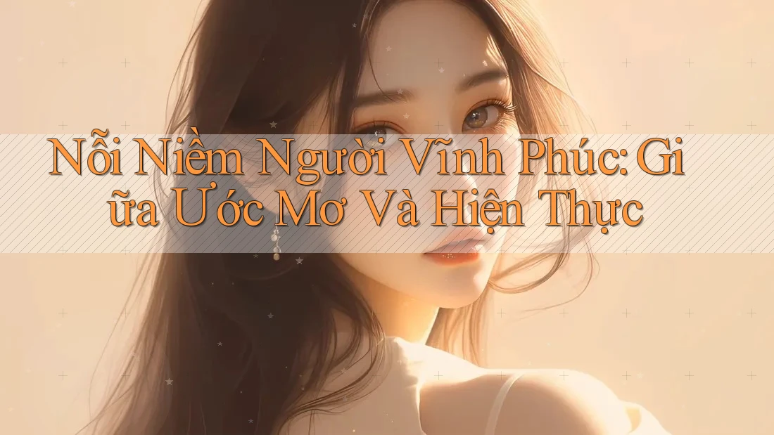 Nỗi Niềm Người Vĩnh Phúc: Giữa Ước Mơ Và Hiện Thực Nỗi Niềm Người Vĩnh Phúc: Giữa Ước Mơ Và Hiện Thực