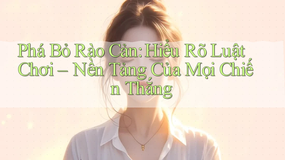 Phá Bỏ Rào Cản: Hiểu Rõ Luật Chơi – Nền Tảng Của Mọi Chiến Thắng Phá Bỏ Rào Cản: Hiểu Rõ Luật Chơi – Nền Tảng Của Mọi Chiến Thắng