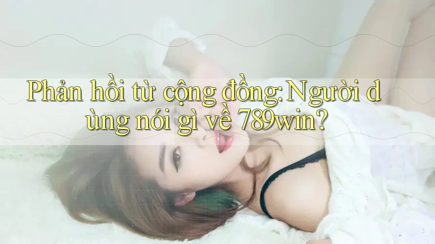 Phản hồi từ cộng đồng: Người dùng nói gì về 789win? Phản hồi từ cộng đồng: Người dùng nói gì về 789win?
