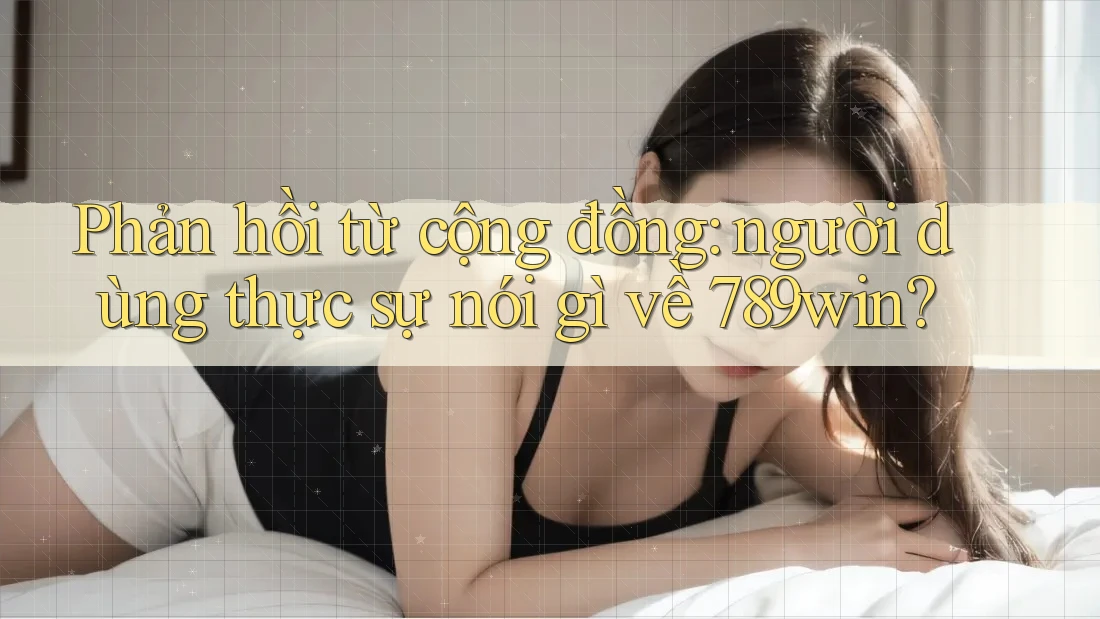 Phản hồi từ cộng đồng: người dùng thực sự nói gì về 789win? Phản hồi từ cộng đồng: người dùng thực sự nói gì về 789win?