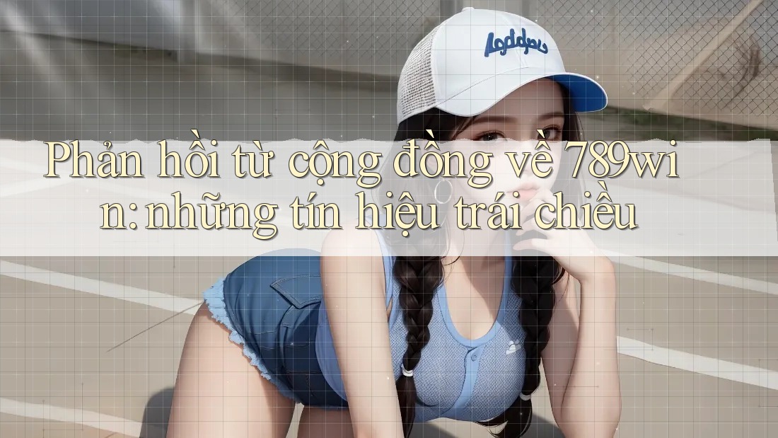 Phản hồi từ cộng đồng về 789win: những tín hiệu trái chiều