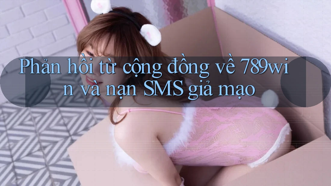 Phản hồi từ cộng đồng về 789win và nạn SMS giả mạo Phản hồi từ cộng đồng về 789win và nạn SMS giả mạo