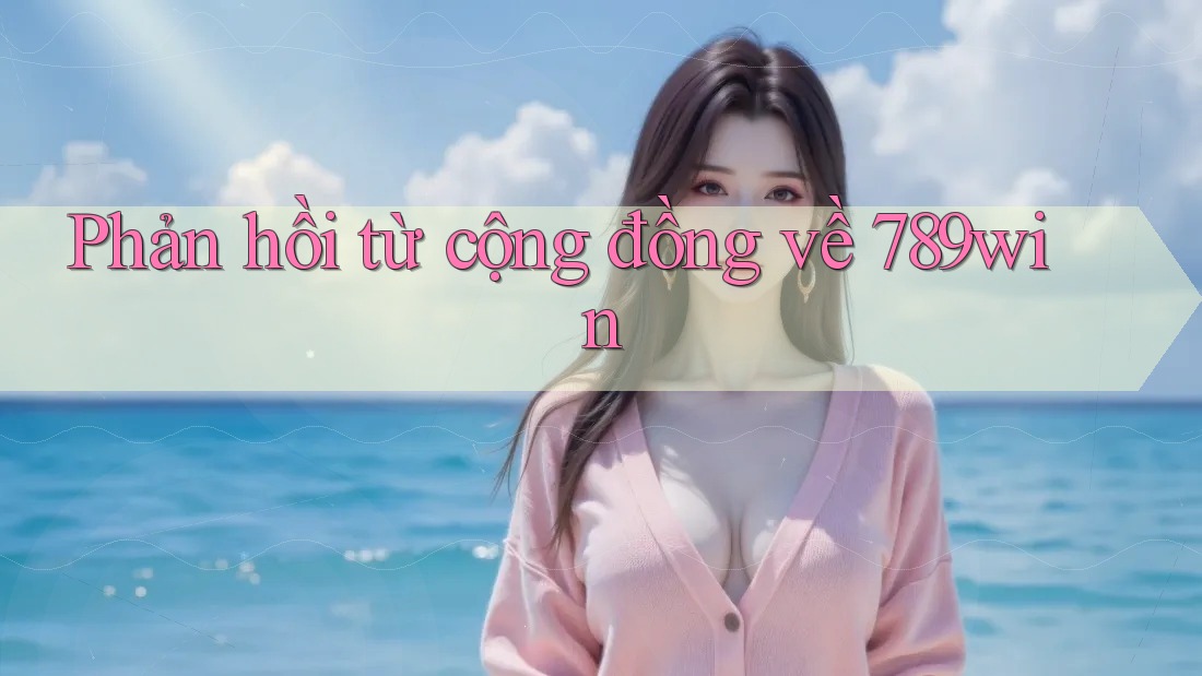 Phản hồi từ cộng đồng về 789win Phản hồi từ cộng đồng về 789win