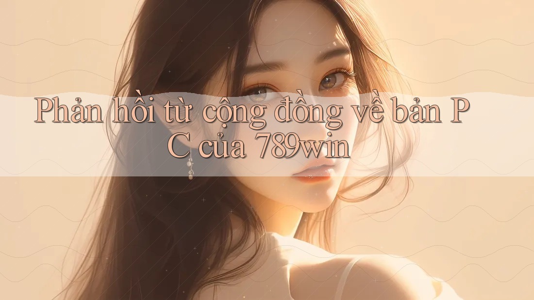 Phản hồi từ cộng đồng về bản PC của 789win Phản hồi từ cộng đồng về bản PC của 789win