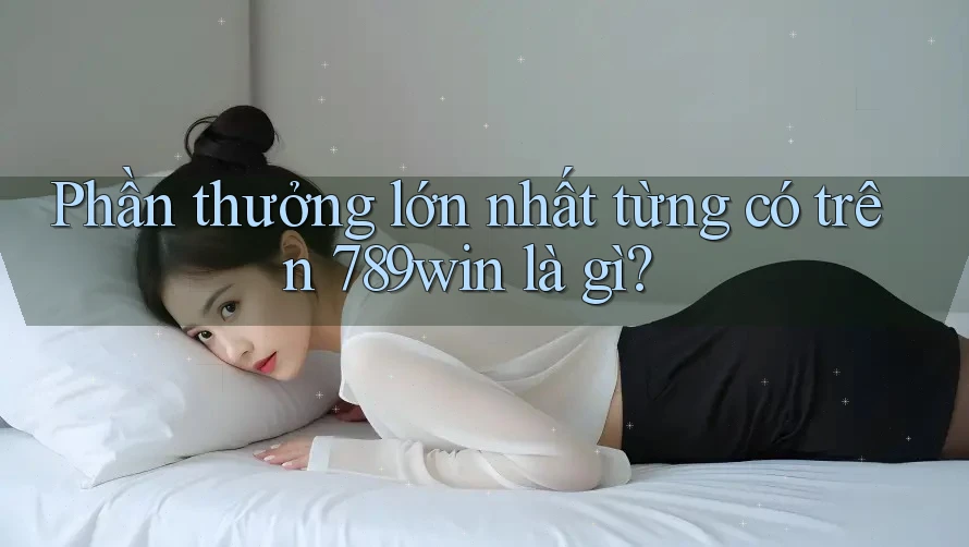 Phần thưởng lớn nhất từng có trên 789win là gì? Phần thưởng lớn nhất từng có trên 789win là gì?