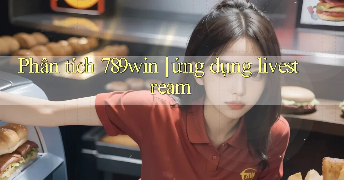Phân tích 789win ứng dụng livestream