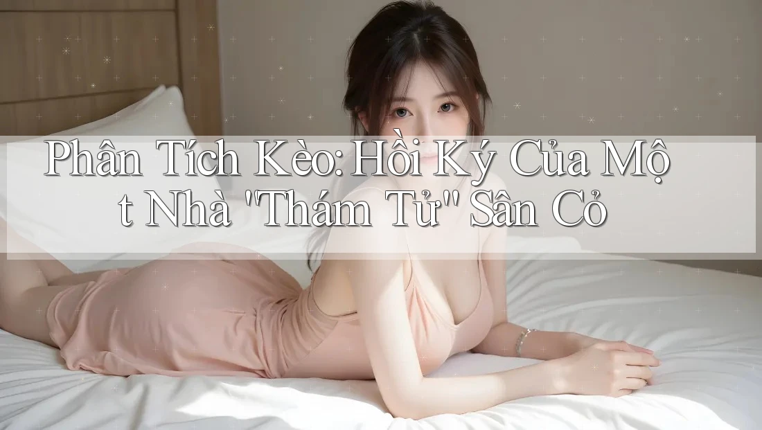 Phân Tích Kèo: Hồi Ký Của Một Nhà “Thám Tử” Sân Cỏ Phân Tích Kèo: Hồi Ký Của Một Nhà “Thám Tử” Sân Cỏ