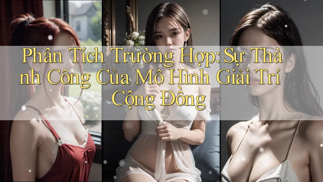 Phân Tích Trường Hợp: Sự Thành Công Của Mô Hình Giải Trí Cộng Đồng Phân Tích Trường Hợp: Sự Thành Công Của Mô Hình Giải Trí Cộng Đồng