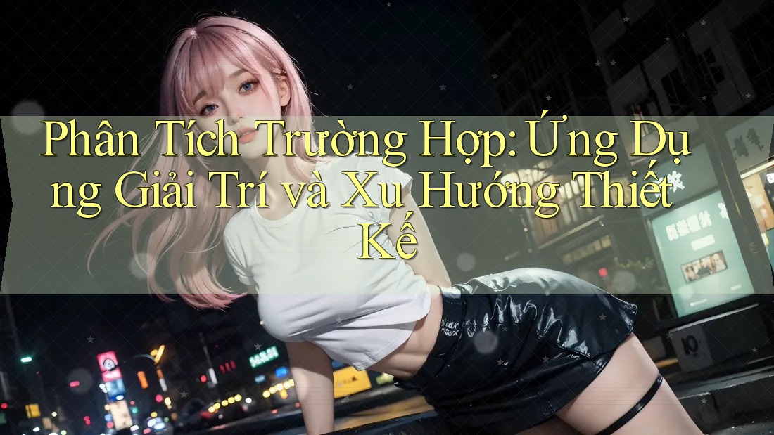 Phân Tích Trường Hợp: Ứng Dụng Giải Trí và Xu Hướng Thiết Kế Phân Tích Trường Hợp: Ứng Dụng Giải Trí và Xu Hướng Thiết Kế