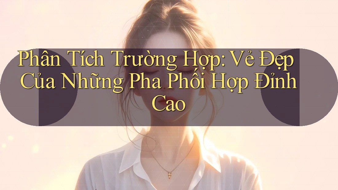 Phân Tích Trường Hợp: Vẻ Đẹp Của Những Pha Phối Hợp Đỉnh Cao Phân Tích Trường Hợp: Vẻ Đẹp Của Những Pha Phối Hợp Đỉnh Cao
