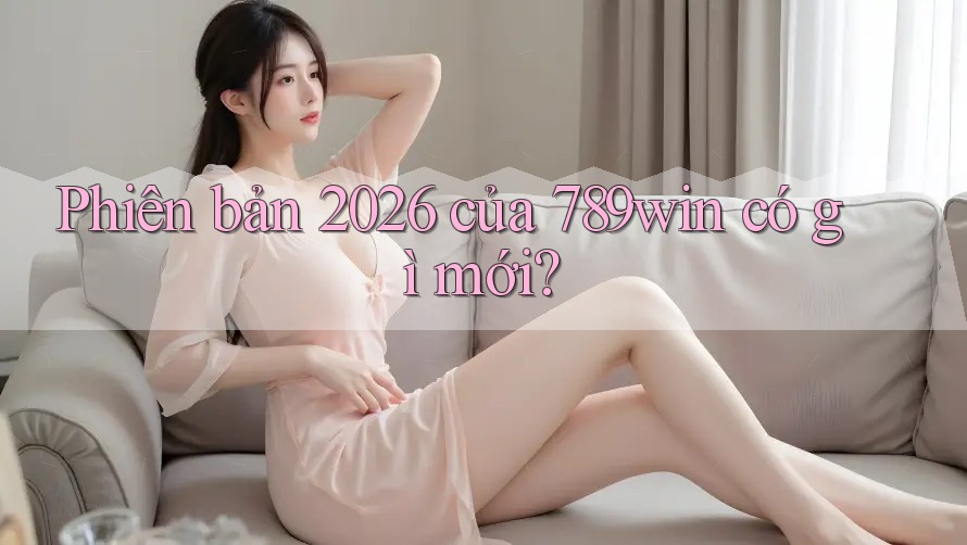 Phiên bản 2026 của 789win có gì mới? Phiên bản 2026 của 789win có gì mới?