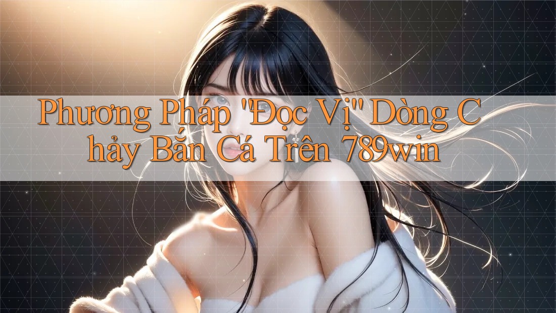 Phương Pháp “Đọc Vị” Dòng Chảy Bắn Cá Trên 789win Phương Pháp “Đọc Vị” Dòng Chảy Bắn Cá Trên 789win